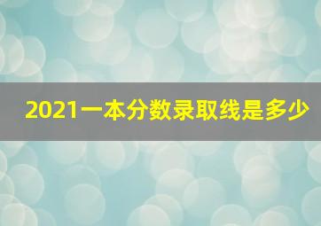 2021一本分数录取线是多少