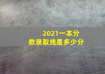 2021一本分数录取线是多少分