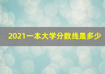 2021一本大学分数线是多少