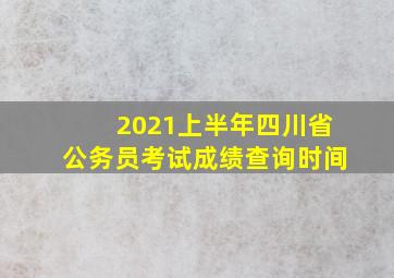 2021上半年四川省公务员考试成绩查询时间