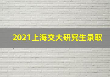 2021上海交大研究生录取