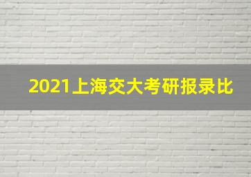 2021上海交大考研报录比