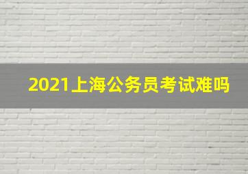 2021上海公务员考试难吗