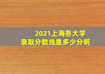 2021上海各大学录取分数线是多少分啊