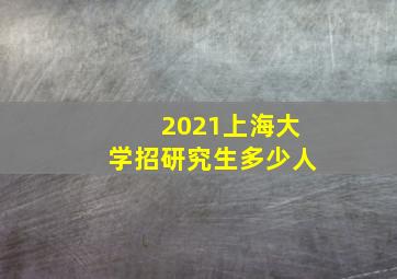 2021上海大学招研究生多少人