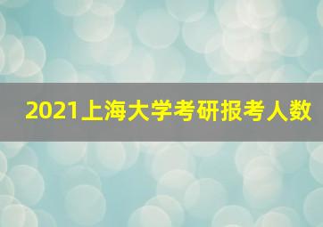 2021上海大学考研报考人数