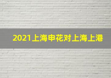 2021上海申花对上海上港