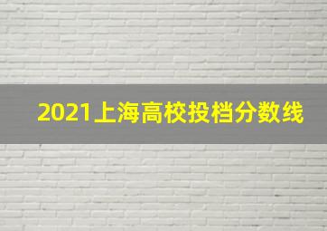 2021上海高校投档分数线