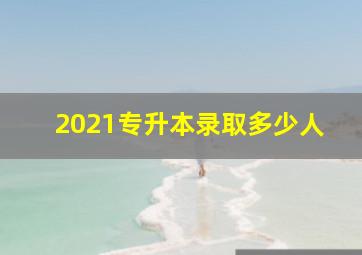 2021专升本录取多少人