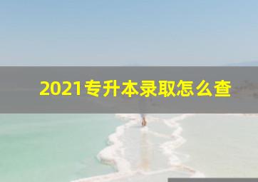 2021专升本录取怎么查