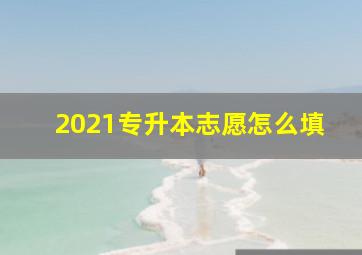 2021专升本志愿怎么填