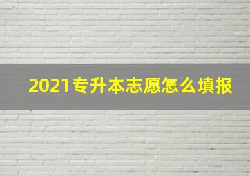 2021专升本志愿怎么填报