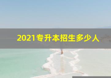 2021专升本招生多少人