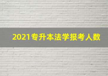 2021专升本法学报考人数