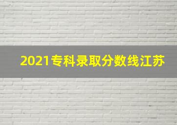 2021专科录取分数线江苏