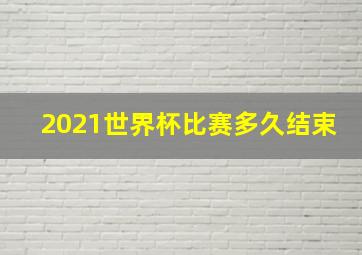 2021世界杯比赛多久结束