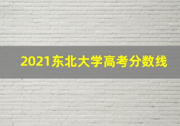 2021东北大学高考分数线