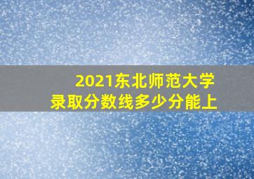 2021东北师范大学录取分数线多少分能上