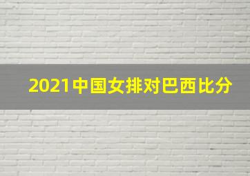 2021中国女排对巴西比分