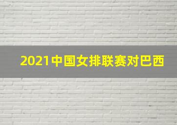 2021中国女排联赛对巴西