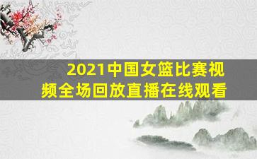 2021中国女篮比赛视频全场回放直播在线观看