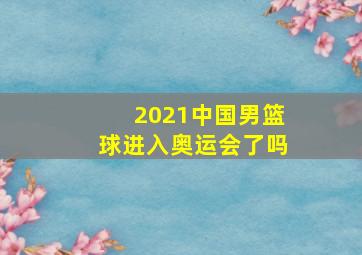 2021中国男篮球进入奥运会了吗