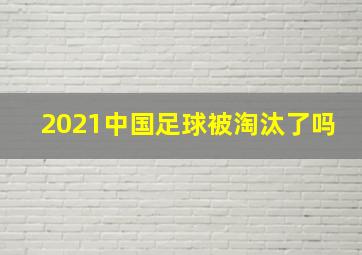 2021中国足球被淘汰了吗