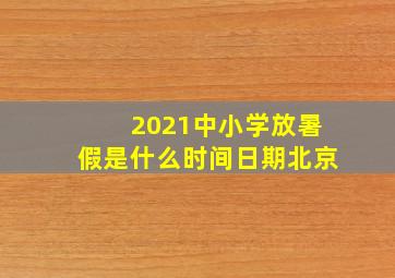 2021中小学放暑假是什么时间日期北京