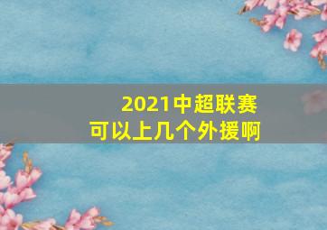 2021中超联赛可以上几个外援啊