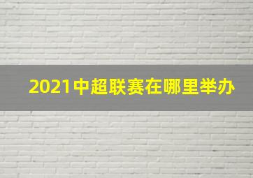 2021中超联赛在哪里举办