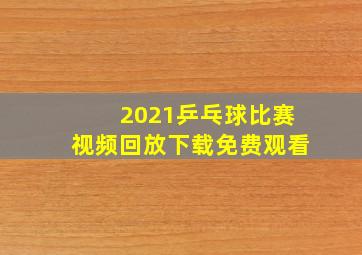 2021乒乓球比赛视频回放下载免费观看