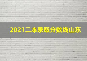 2021二本录取分数线山东