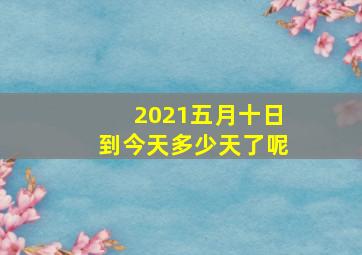 2021五月十日到今天多少天了呢