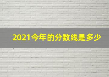 2021今年的分数线是多少