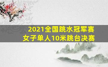 2021全国跳水冠军赛女子单人10米跳台决赛