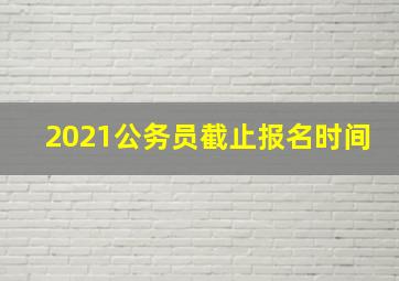 2021公务员截止报名时间