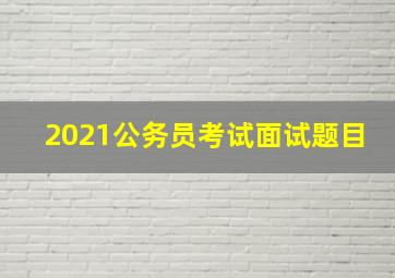 2021公务员考试面试题目