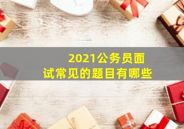 2021公务员面试常见的题目有哪些