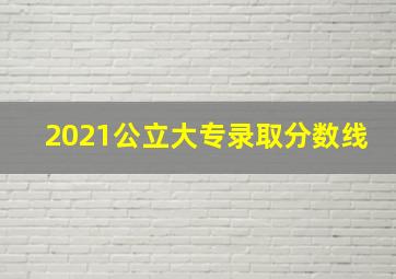 2021公立大专录取分数线