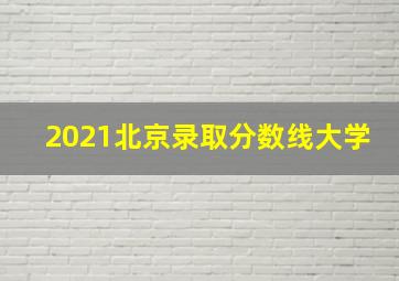 2021北京录取分数线大学