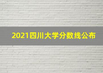 2021四川大学分数线公布