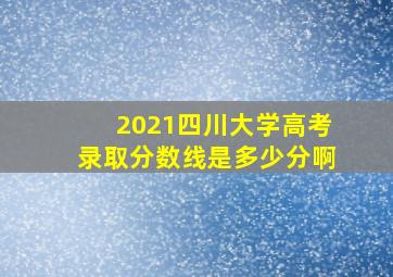 2021四川大学高考录取分数线是多少分啊