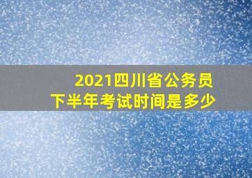 2021四川省公务员下半年考试时间是多少