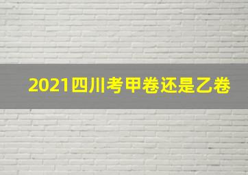 2021四川考甲卷还是乙卷