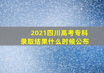 2021四川高考专科录取结果什么时候公布