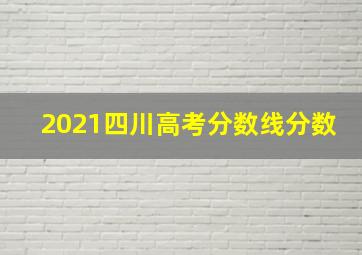 2021四川高考分数线分数