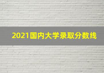 2021国内大学录取分数线