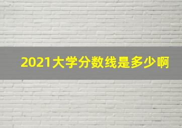 2021大学分数线是多少啊