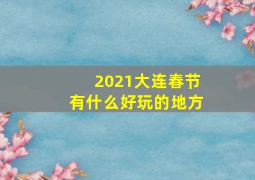 2021大连春节有什么好玩的地方