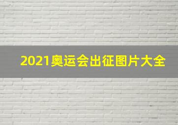 2021奥运会出征图片大全